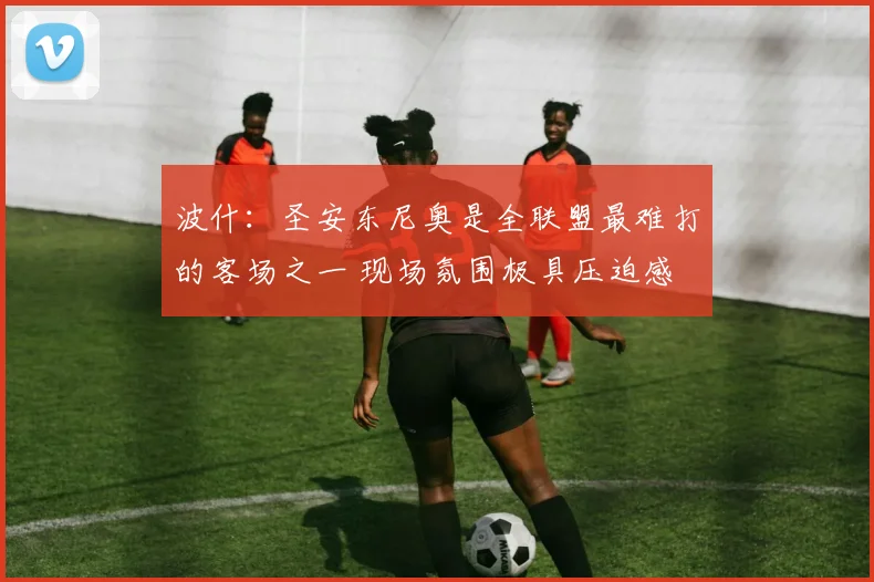 波什：圣安东尼奥是全联盟最难打的客场之一 现场氛围极具压迫感
