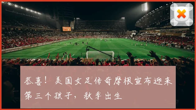 恭喜！美国女足传奇摩根宣布迎来第三个孩子，秋季出生
