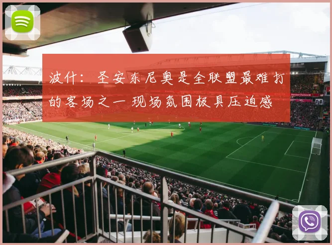 波什：圣安东尼奥是全联盟最难打的客场之一 现场氛围极具压迫感