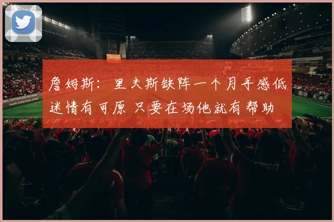 詹姆斯：里夫斯缺阵一个月手感低迷情有可原 只要在场他就有帮助