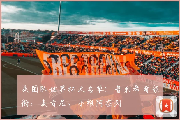 美国队世界杯大名单：普利希奇领衔，麦肯尼、小维阿在列