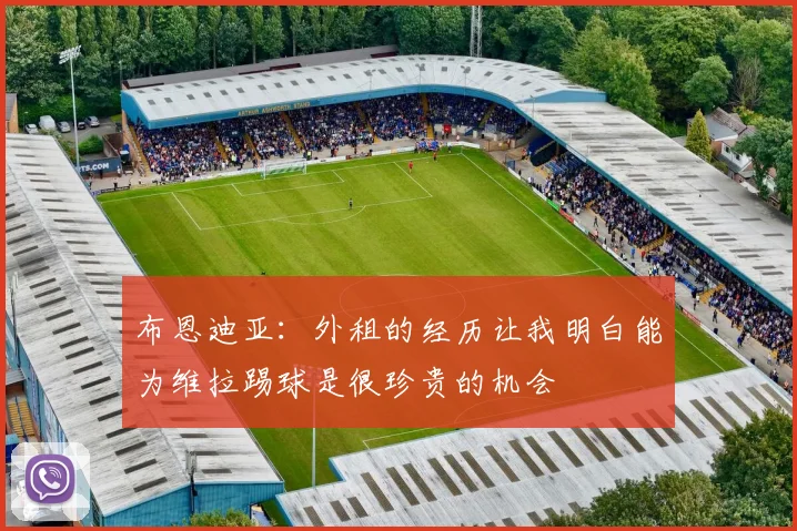 布恩迪亚：外租的经历让我明白能为维拉踢球是很珍贵的机会